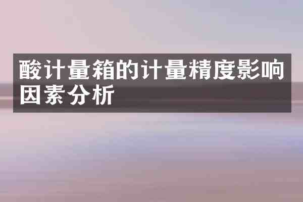 酸计量箱的计量精度影响因素分析