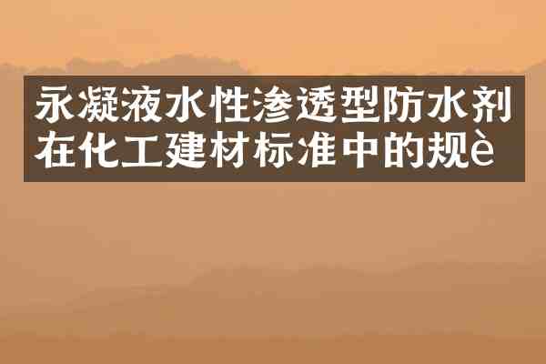 永凝液水性渗透型防水剂在化工建材标准中的规范