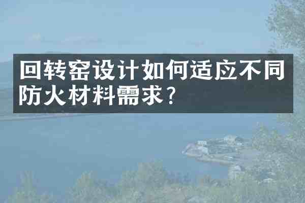 回转窑设计如何适应不同防火材料需求?