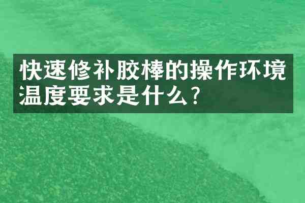 快速修补胶棒的操作环境温度要求是什么?