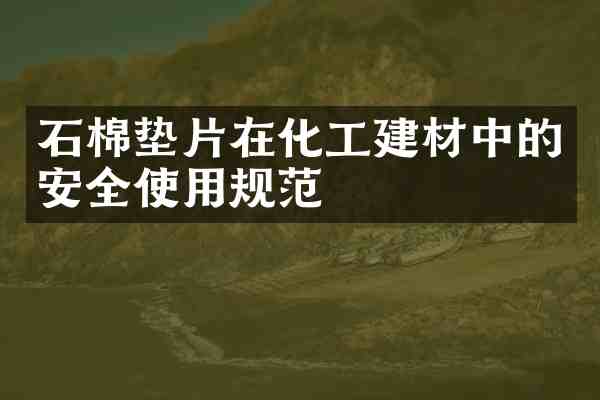石棉垫片在化工建材中的安全使用规范