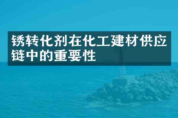 锈转化剂在化工建材供应链中的重要性
