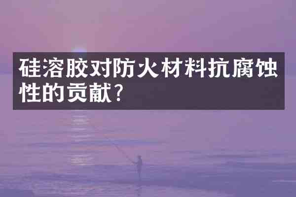 硅溶胶对防火材料抗腐蚀性的贡献?