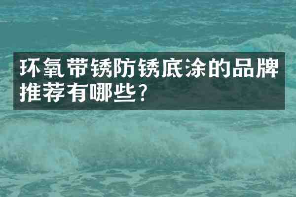 环氧带锈防锈底涂的品牌推荐有哪些?