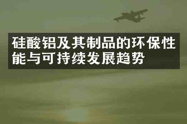 硅酸铝及其制品的环保性能与可持续发展趋势