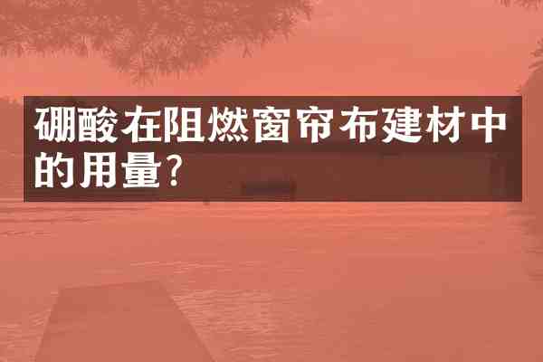 硼酸在阻燃窗帘布建材中的用量?