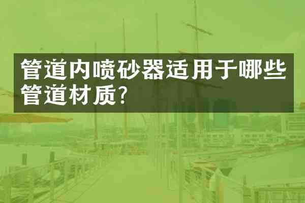 管道内喷砂器适用于哪些管道材质?
