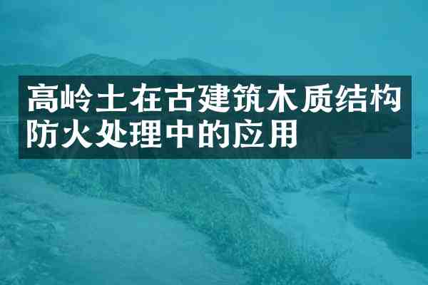 高岭土在古建筑木质结构防火处理中的应用