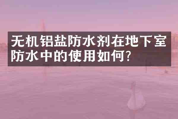 无机铝盐防水剂在地下室防水中的使用如何?