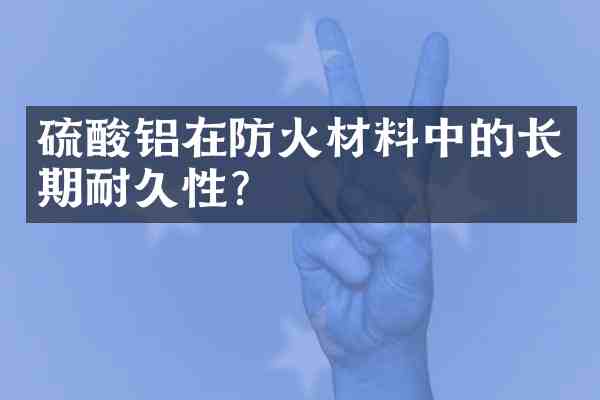 铝在防火材料中的长期耐久性?