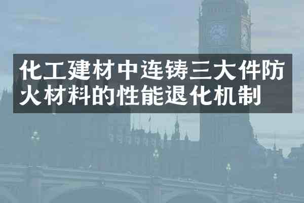 化工建材中连铸三大件防火材料的性能退化机制
