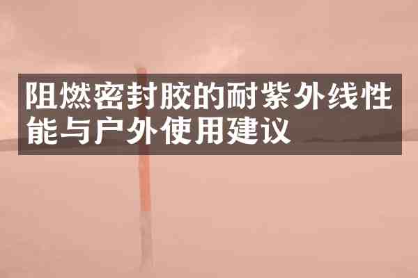 阻燃密封胶的耐紫外线性能与户外使用建议