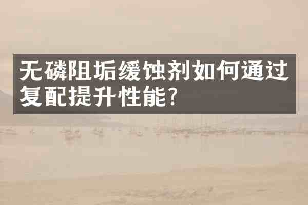 无磷阻垢缓蚀剂如何通过复配提升性能?