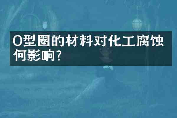 O型圈的材料对化工腐蚀有何影响？