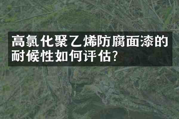 高氯化聚乙烯防腐面漆的耐候性如何评估？