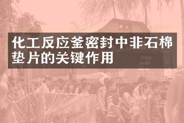 化工反应釜密封中非石棉垫片的关键作用