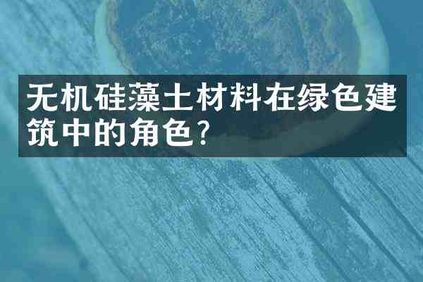 无机硅藻土材料在绿色建筑中的角色?