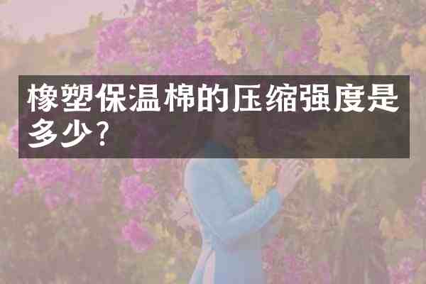 橡塑保温棉的压缩强度是多少?