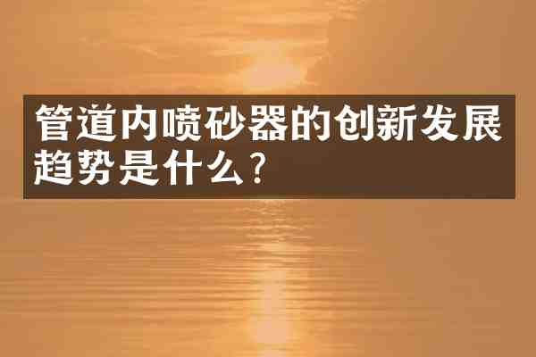 管道内喷砂器的创新发展趋势是什么？