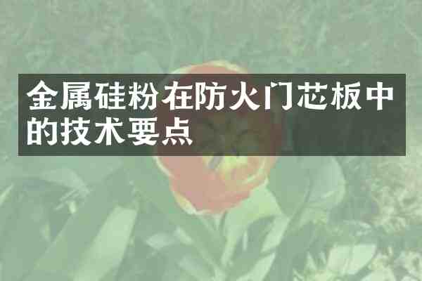 金属硅粉在防火门芯板中的技术要点