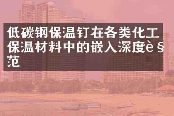 低碳钢保温钉在各类化工保温材料中的嵌入深度规范