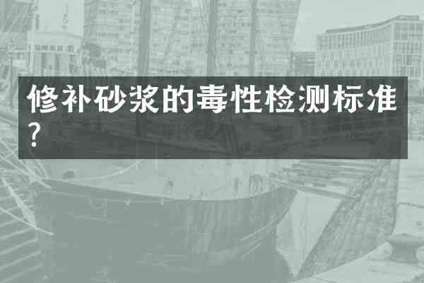 修补砂浆的毒性检测标准?