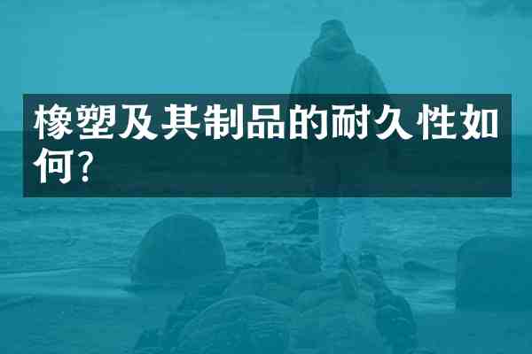 橡塑及其制品的耐久性如何?