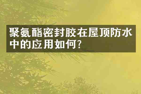 聚氨酯密封胶在屋顶防水中的应用如何？
