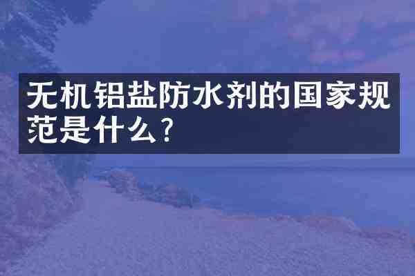 无机铝盐防水剂的国家规范是什么？