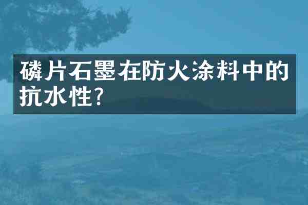 磷片石墨在防火涂料中的抗水性？