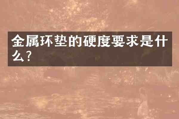 金属环垫的硬度要求是什么?