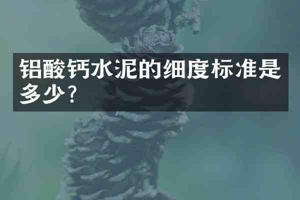 铝酸钙水泥的细度标准是多少？