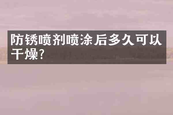 防锈喷剂喷涂后多久可以干燥?
