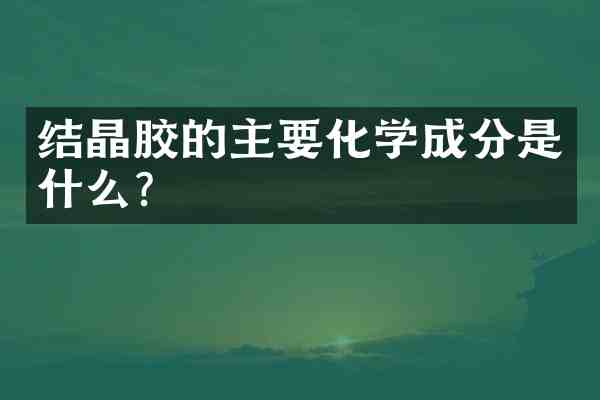 结晶胶的主要化学成分是什么?