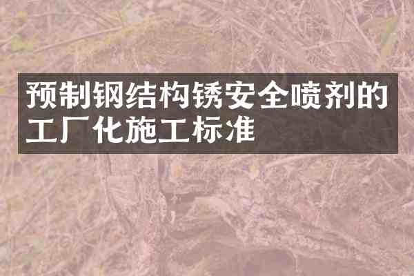 预制钢结构锈安全喷剂的工厂化施工标准