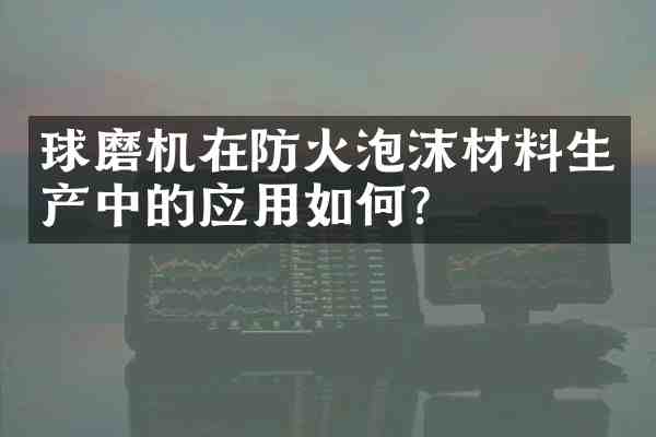 球磨机在防火泡沫材料生产中的应用如何?