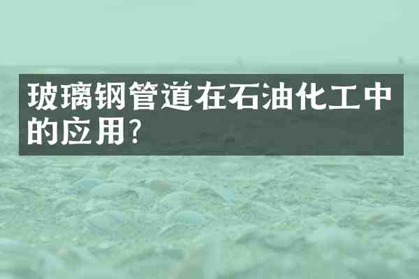 玻璃钢管道在石油化工中的应用？