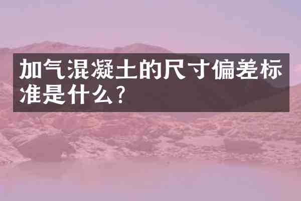 加气混凝土的尺寸偏差标准是什么？