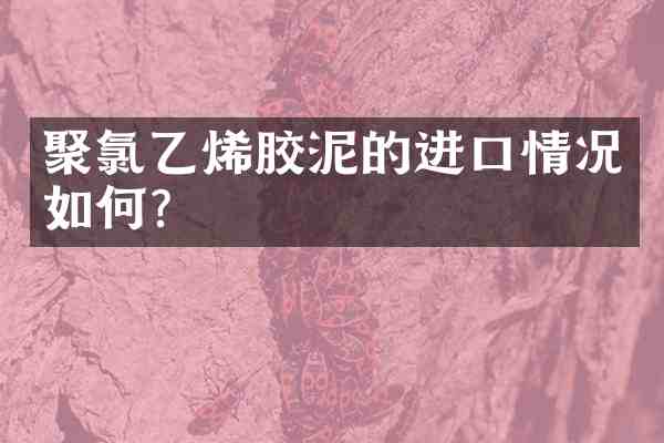 聚氯乙烯胶泥的进口情况如何?