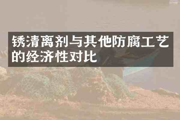 锈清离剂与其他防腐工艺的经济性对比