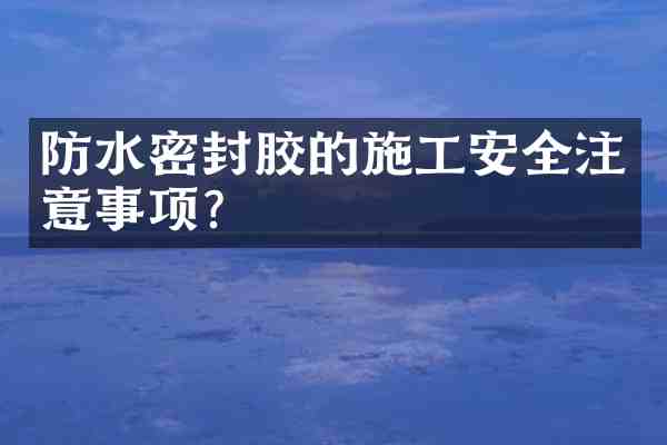 防水密封胶的施工安全注意事项?