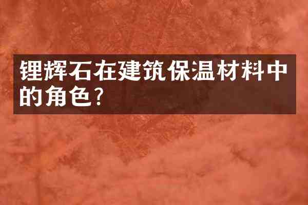 锂辉石在建筑保温材料中的角色?