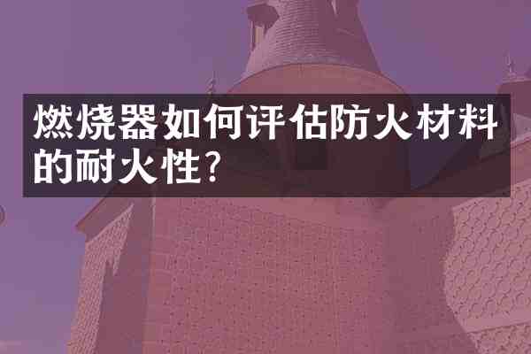 燃烧器如何评估防火材料的耐火性?