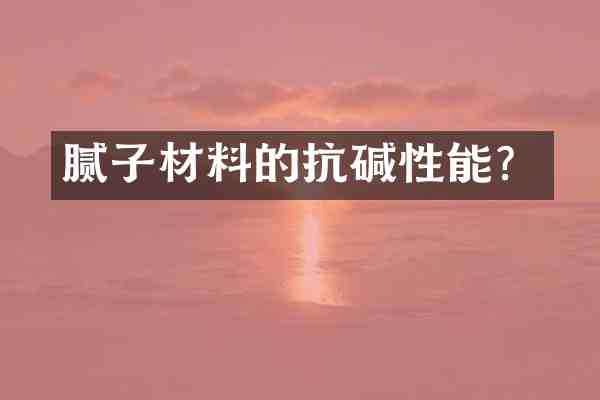 腻子材料的抗碱性能?