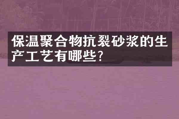 保温聚合物抗裂砂浆的生产工艺有哪些?