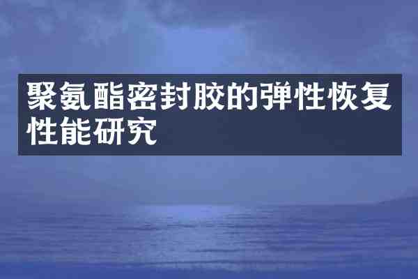 聚氨酯密封胶的弹性恢复性能研究