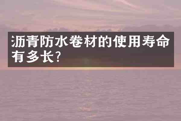 沥青防水卷材的使用寿命有多长?
