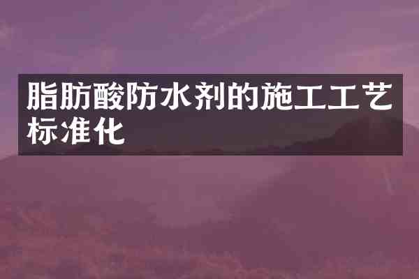 脂肪酸防水剂的施工工艺标准化