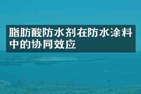 脂肪酸防水剂在防水涂料中的协同效应