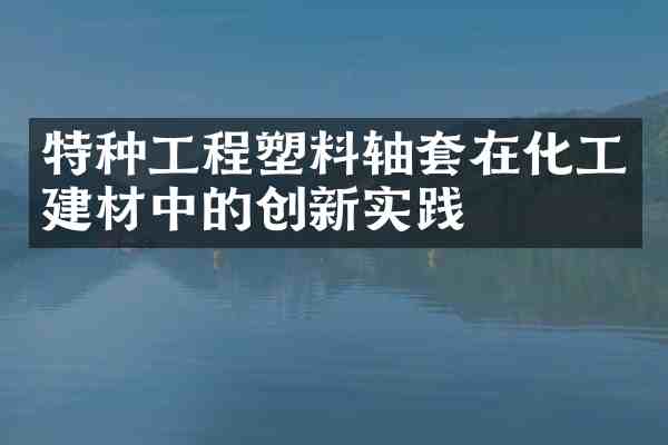 特种工程塑料轴套在化工建材中的创新实践
